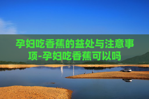 孕妇吃香蕉的益处与注意事项-孕妇吃香蕉可以吗