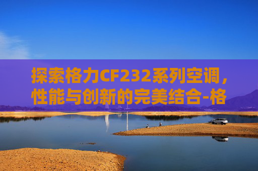 探索格力CF232系列空调，性能与创新的完美结合-格力cf3.8bde