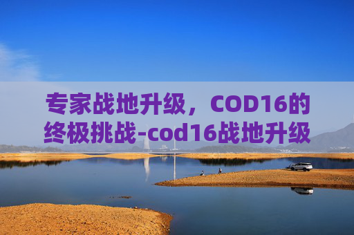专家战地升级，COD16的终极挑战-cod16战地升级专家模式