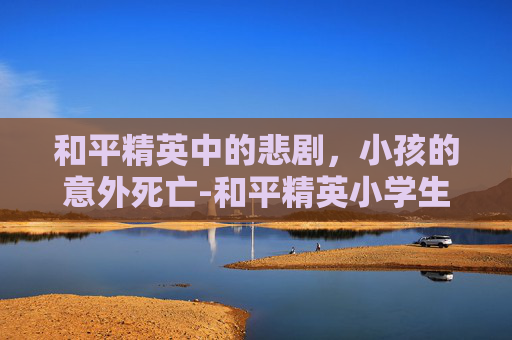 和平精英中的悲剧，小孩的意外死亡-和平精英小学生被家长打死