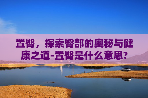 置臀，探索臀部的奥秘与健康之道-置臀是什么意思?