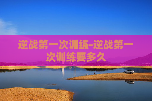 逆战第一次训练-逆战第一次训练要多久