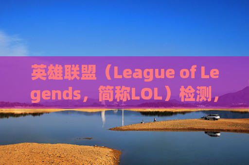 英雄联盟（League of Legends，简称LOL）检测，深入理解游戏性能与优化-lol检测到作弊者能查是谁吗