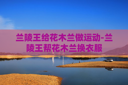 兰陵王给花木兰做运动-兰陵王帮花木兰换衣服