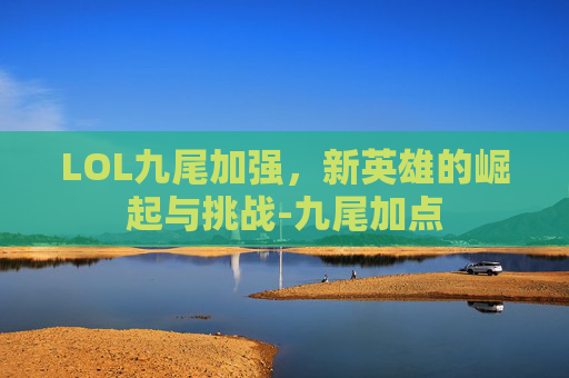 LOL九尾加强，新英雄的崛起与挑战-九尾加点
