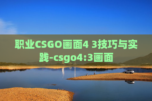 职业CSGO画面4 3技巧与实践-csgo4:3画面