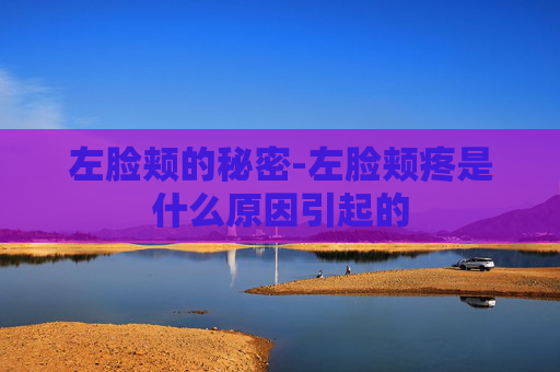 左脸颊的秘密-左脸颊疼是什么原因引起的