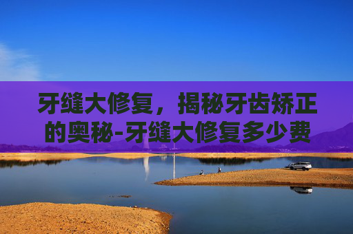 牙缝大修复，揭秘牙齿矫正的奥秘-牙缝大修复多少费用