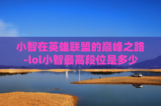 小智在英雄联盟的巅峰之路-lol小智最高段位是多少