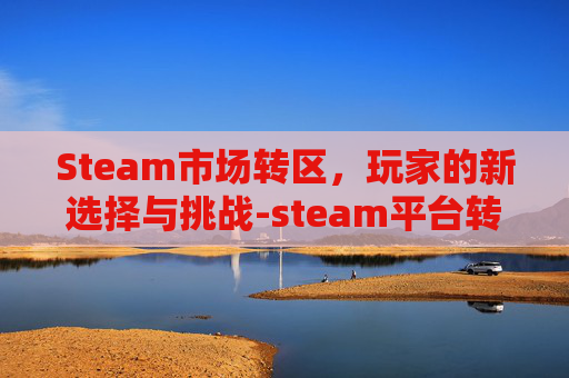 Steam市场转区，玩家的新选择与挑战-steam平台转区
