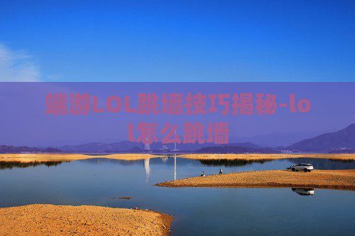 端游LOL跳墙技巧揭秘-lol怎么跳墙