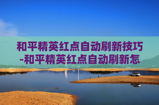 和平精英红点自动刷新技巧-和平精英红点自动刷新怎么关闭
