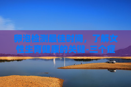 卵泡检测最佳时间，了解女性生育健康的关键-三个症状暗示你卵泡破了