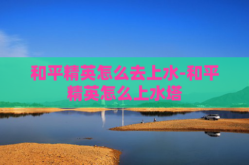 和平精英怎么去上水-和平精英怎么上水塔