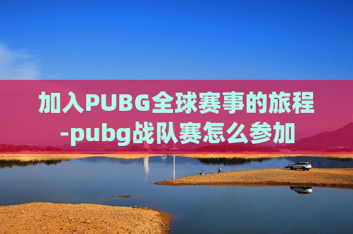 加入PUBG全球赛事的旅程-pubg战队赛怎么参加