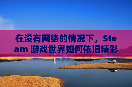 在没有网络的情况下，Steam 游戏世界如何依旧精彩-没网络steam单机游戏可以玩吗