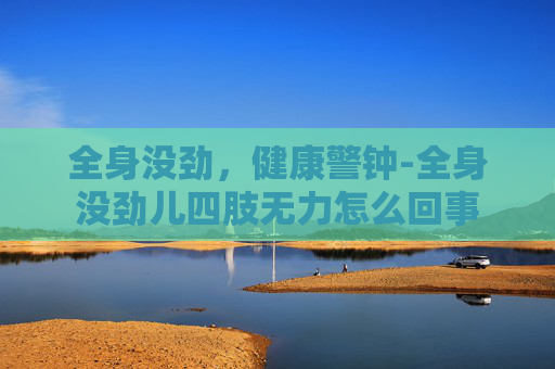 全身没劲，健康警钟-全身没劲儿四肢无力怎么回事