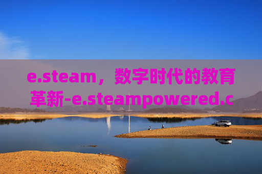 e.steam，数字时代的教育革新-e.steampowered.com