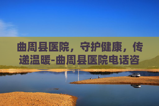 曲周县医院，守护健康，传递温暖-曲周县医院电话咨询24小时