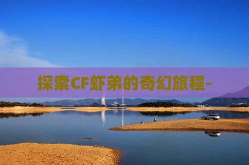 探索CF虾弟的奇幻旅程-