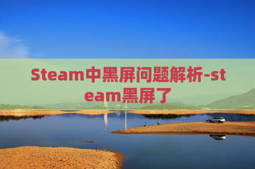 Steam中黑屏问题解析-steam黑屏了