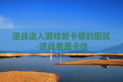 逆战进入游戏就卡顿的困扰-逆战老是卡住