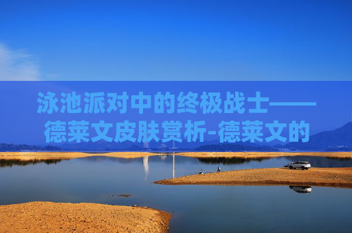 泳池派对中的终极战士——德莱文皮肤赏析-德莱文的泳池派对是限定吗