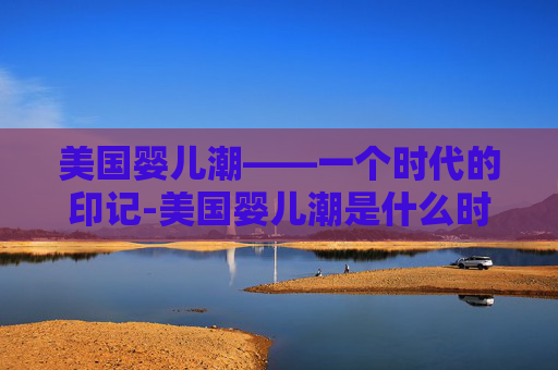 美国婴儿潮——一个时代的印记-美国婴儿潮是什么时候