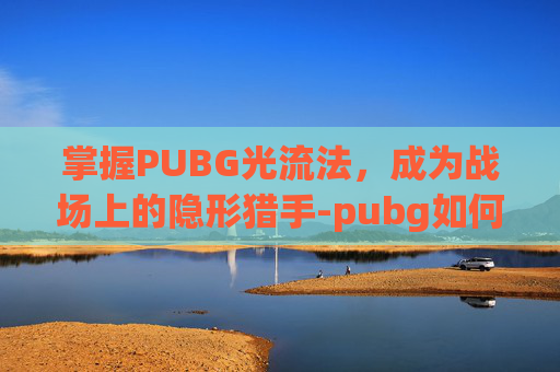 掌握PUBG光流法，成为战场上的隐形猎手-pubg如何开启光追