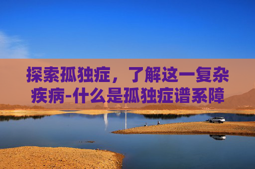 探索孤独症，了解这一复杂疾病-什么是孤独症谱系障碍