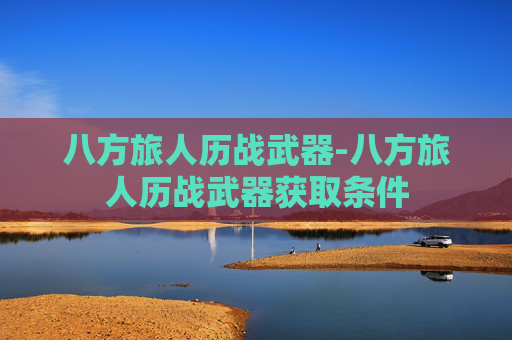 八方旅人历战武器-八方旅人历战武器获取条件