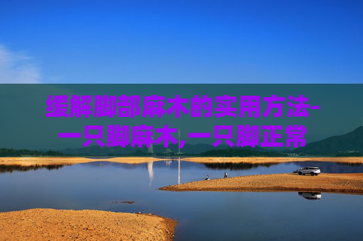 缓解脚部麻木的实用方法-一只脚麻木,一只脚正常