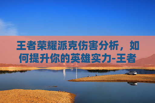 王者荣耀派克伤害分析，如何提升你的英雄实力-王者荣耀派克伤害高吗