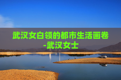 武汉女白领的都市生活画卷-武汉女士