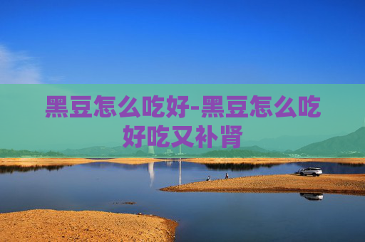 黑豆怎么吃好-黑豆怎么吃好吃又补肾