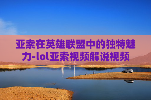 亚索在英雄联盟中的独特魅力-lol亚索视频解说视频