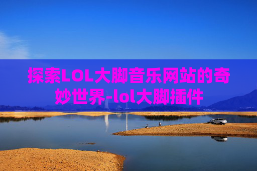 探索LOL大脚音乐网站的奇妙世界-lol大脚插件