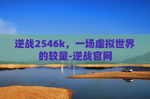逆战2546k，一场虚拟世界的较量-逆战官网