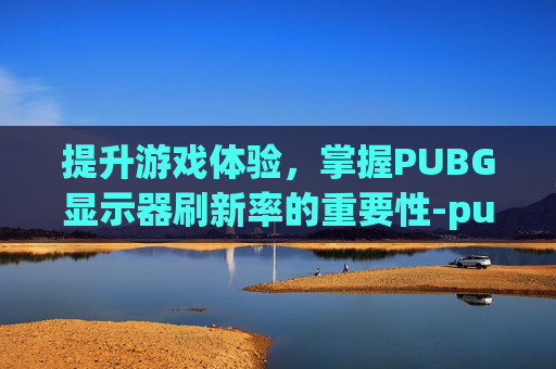 提升游戏体验，掌握PUBG显示器刷新率的重要性-pubg显示器画面设置