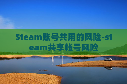 Steam账号共用的风险-steam共享帐号风险