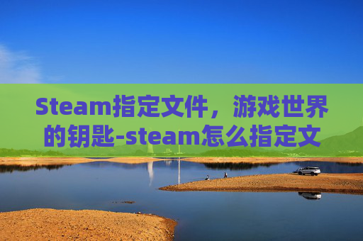 Steam指定文件，游戏世界的钥匙-steam怎么指定文件夹