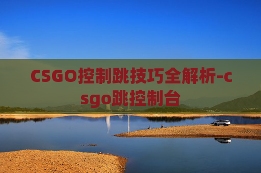CSGO控制跳技巧全解析-csgo跳控制台
