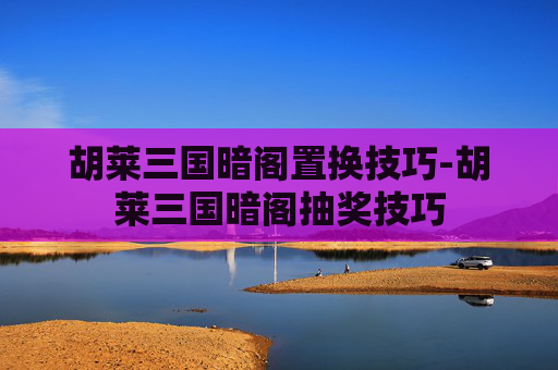 胡莱三国暗阁置换技巧-胡莱三国暗阁抽奖技巧