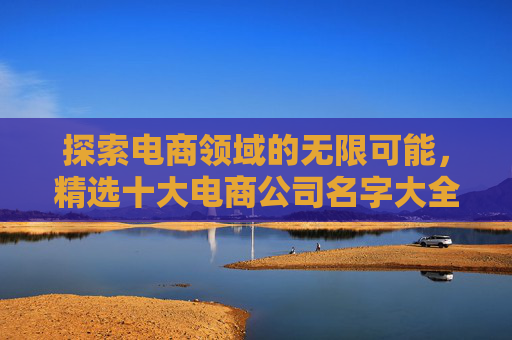 探索电商领域的无限可能，精选十大电商公司名字大全-电商公司名字大全创意