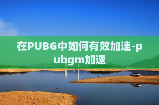 在PUBG中如何有效加速-pubgm加速