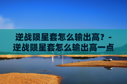 逆战陨星套怎么输出高？-逆战陨星套怎么输出高一点