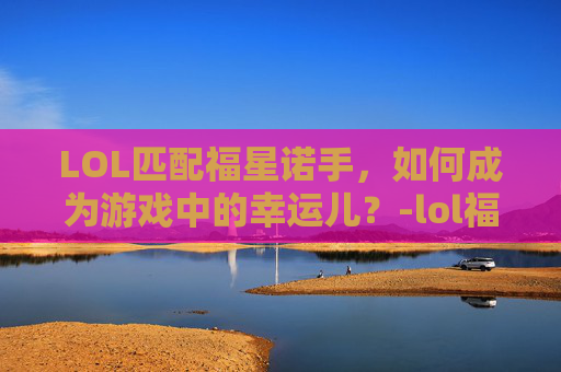 LOL匹配福星诺手，如何成为游戏中的幸运儿？-lol福星诺手阵容