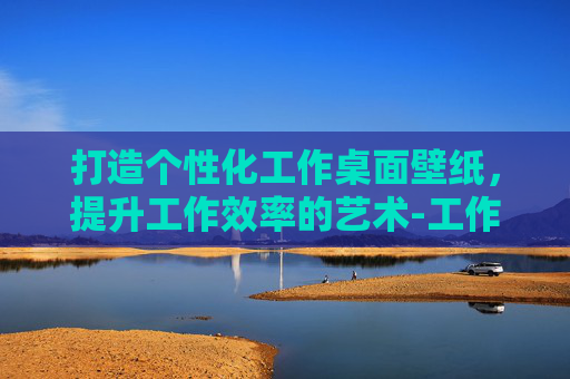 打造个性化工作桌面壁纸，提升工作效率的艺术-工作桌面壁纸背景图