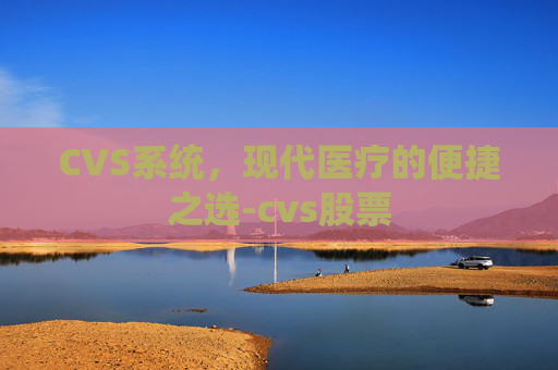 CVS系统，现代医疗的便捷之选-cvs股票