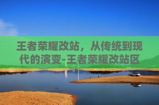王者荣耀改站，从传统到现代的演变-王者荣耀改站区时间